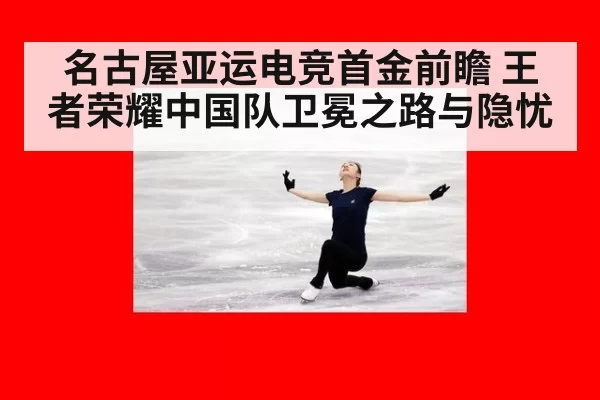 名古屋亚运电竞首金前瞻 王者荣耀中国队卫冕之路与隐忧