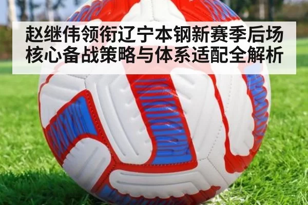 赵继伟领衔辽宁本钢新赛季后场核心备战策略与体系适配全解析